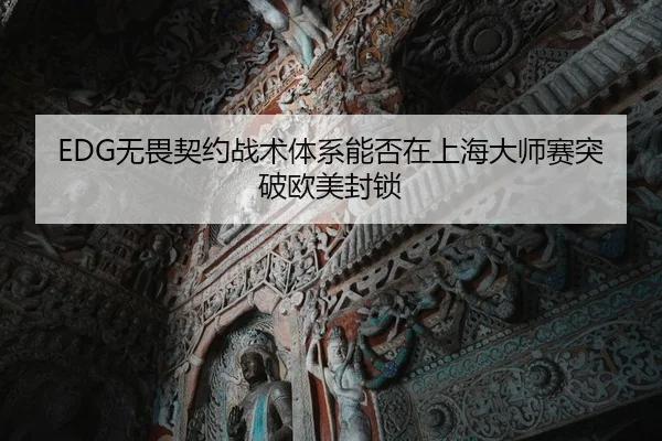 EDG无畏契约战术体系能否在上海大师赛突破欧美封锁