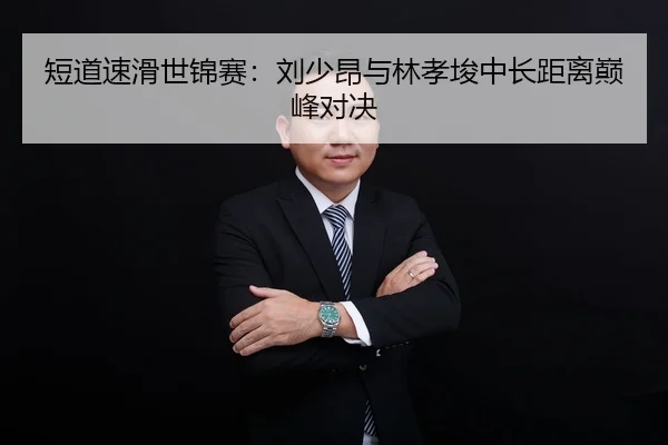 短道速滑世锦赛：刘少昂与林孝埈中长距离巅峰对决