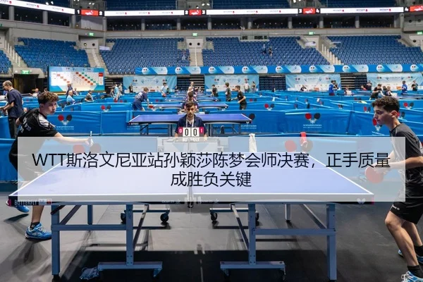 WTT斯洛文尼亚站孙颖莎陈梦会师决赛，正手质量成胜负关键