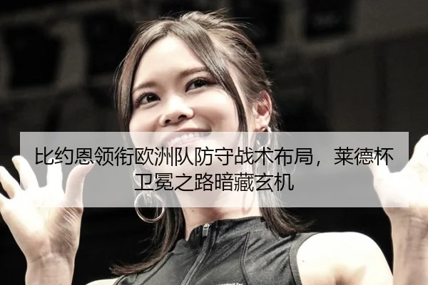 比约恩领衔欧洲队防守战术布局，莱德杯卫冕之路暗藏玄机