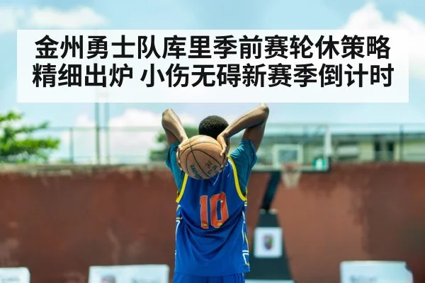 金州勇士队库里季前赛轮休策略精细出炉 小伤无碍新赛季倒计时