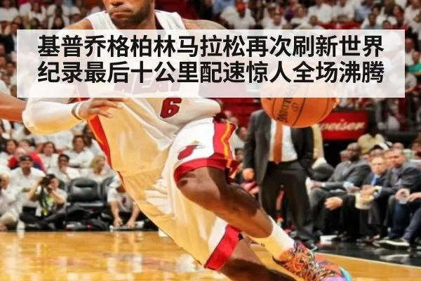 基普乔格柏林马拉松再次刷新世界纪录最后十公里配速惊人全场沸腾