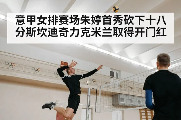 意甲女排赛场朱婷首秀砍下十八分斯坎迪奇力克米兰取得开门红