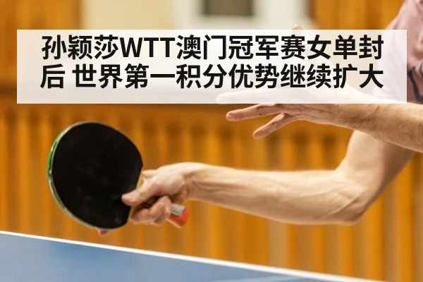 孙颖莎WTT澳门冠军赛女单封后 世界第一积分优势继续扩大