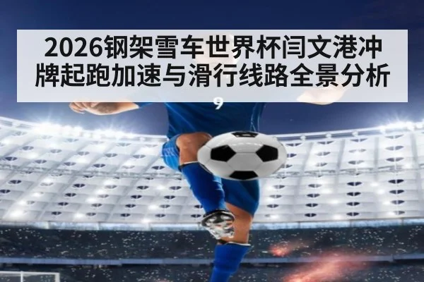 2026钢架雪车世界杯闫文港冲牌起跑加速与滑行线路全景分析