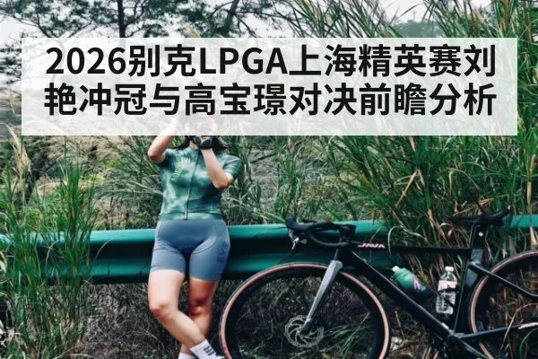 2026别克LPGA上海精英赛刘艳冲冠与高宝璟对决前瞻分析
